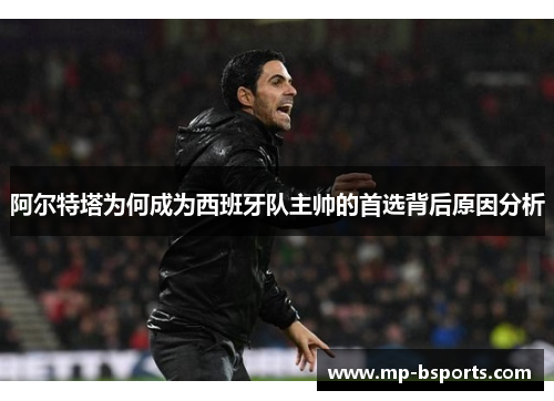 阿尔特塔为何成为西班牙队主帅的首选背后原因分析