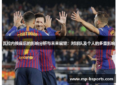 瓦拉内换座后的影响分析与未来展望：对球队及个人的多重影响