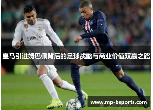 皇马引进姆巴佩背后的足球战略与商业价值双赢之路