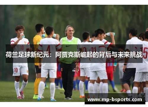 荷兰足球新纪元：阿贾克斯崛起的背后与未来挑战