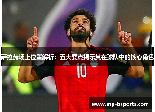 萨拉赫场上位置解析：五大要点揭示其在球队中的核心角色
