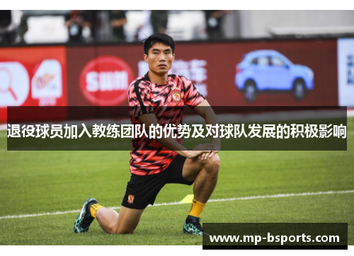 退役球员加入教练团队的优势及对球队发展的积极影响