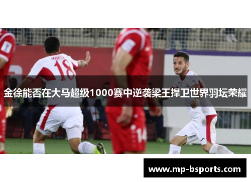 金徐能否在大马超级1000赛中逆袭梁王捍卫世界羽坛荣耀