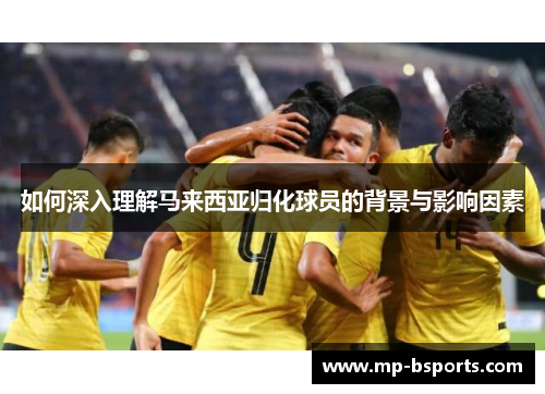 如何深入理解马来西亚归化球员的背景与影响因素