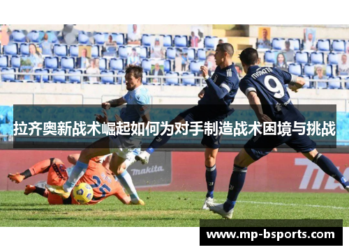 拉齐奥新战术崛起如何为对手制造战术困境与挑战