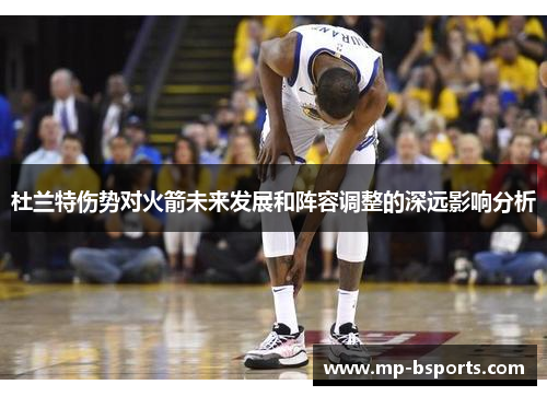 杜兰特伤势对火箭未来发展和阵容调整的深远影响分析
