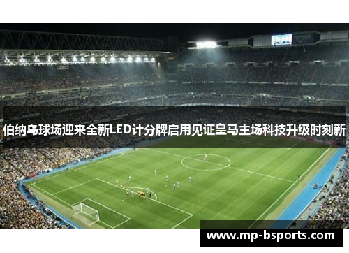 伯纳乌球场迎来全新LED计分牌启用见证皇马主场科技升级时刻新