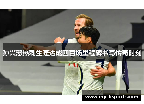 孙兴慜热刺生涯达成四百场里程碑书写传奇时刻
