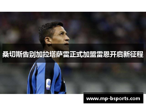 桑切斯告别加拉塔萨雷正式加盟雷恩开启新征程