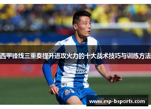 西甲锋线三重奏提升进攻火力的十大战术技巧与训练方法